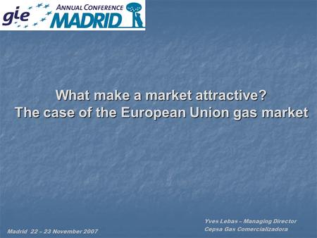 What make a market attractive? The case of the European Union gas market Yves Lebas – Managing Director Cepsa Gas Comercializadora Madrid 22 – 23 November.