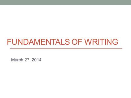 FUNDAMENTALS OF WRITING March 27, 2014 Today Assignment 1 Peer Feedback.