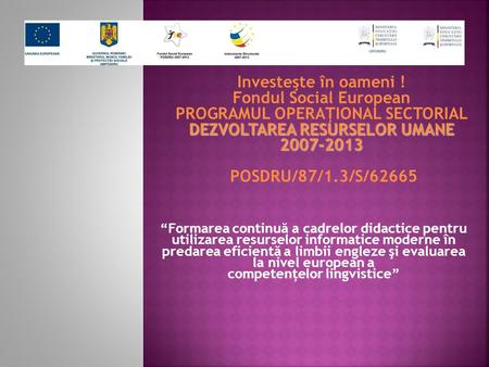 DEZVOLTAREA RESURSELOR UMANE 2007-2013 Investeşte în oameni ! Fondul Social European PROGRAMUL OPERAŢIONAL SECTORIAL DEZVOLTAREA RESURSELOR UMANE 2007-2013.