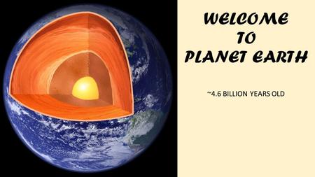 WELCOME TO PLANET EARTH ~4.6 BILLION YEARS OLD.