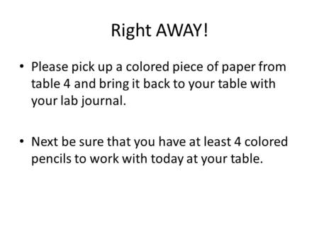 Right AWAY! Please pick up a colored piece of paper from table 4 and bring it back to your table with your lab journal. Next be sure that you have at least.