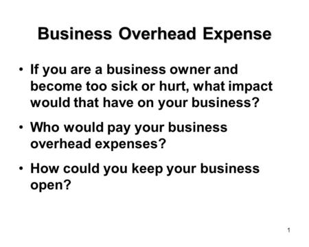 1 Business Overhead Expense If you are a business owner and become too sick or hurt, what impact would that have on your business? Who would pay your business.