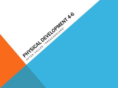 PHYSICAL DEVELOPMENT 4-6 OFTEN CALLED “PRESCHOOLERS”