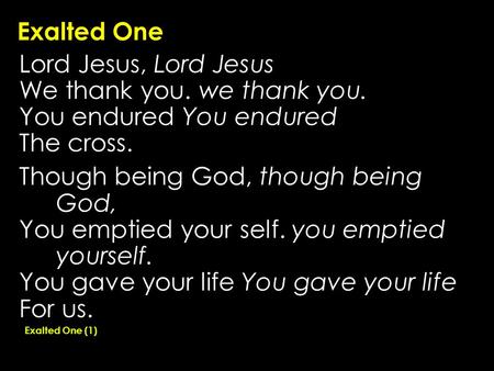 Exalted One Lord Jesus, Lord Jesus We thank you. we thank you. You endured The cross. Though being God, though being God, You emptied your self. you emptied.