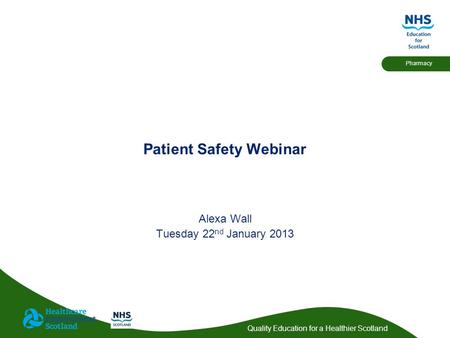 Quality Education for a Healthier Scotland Pharmacy Patient Safety Webinar Alexa Wall Tuesday 22 nd January 2013.