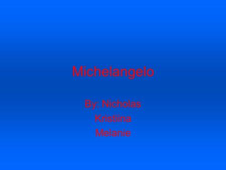 Michelangelo By: Nicholas Kristiina Melanie. About Him He went to the school of a Master One of his friends paint’s and he encouraged him to follow his.