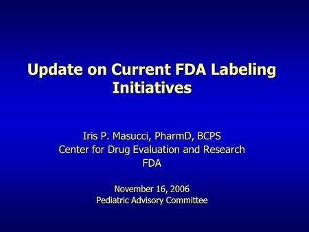 Update on Current FDA Labeling Initiatives Iris P. Masucci, PharmD, BCPS Center for Drug Evaluation and Research FDA November 16, 2006 Pediatric Advisory.