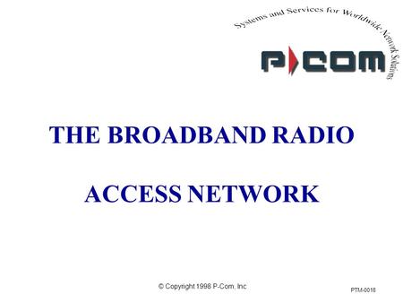 © Copyright 1998 P-Com, Inc PTM-0018 THE BROADBAND RADIO ACCESS NETWORK.