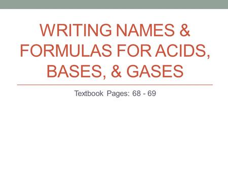 WRITING NAMES & FORMULAS FOR ACIDS, BASES, & GASES Textbook Pages: 68 - 69.