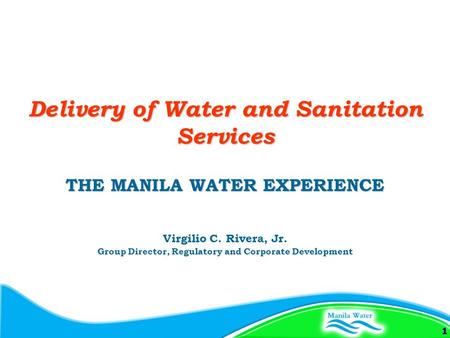 1 THE MANILA WATER EXPERIENCE Virgilio C. Rivera, Jr. Group Director, Regulatory and Corporate Development Delivery of Water and Sanitation Services.