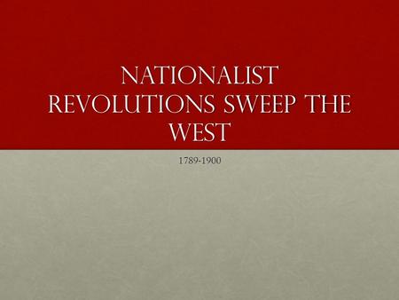 Nationalist Revolutions Sweep the West 1789-1900.