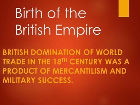 Birth of the British Empire BRITISH DOMINATION OF WORLD TRADE IN THE 18 TH CENTURY WAS A PRODUCT OF MERCANTILISM AND MILITARY SUCCESS.