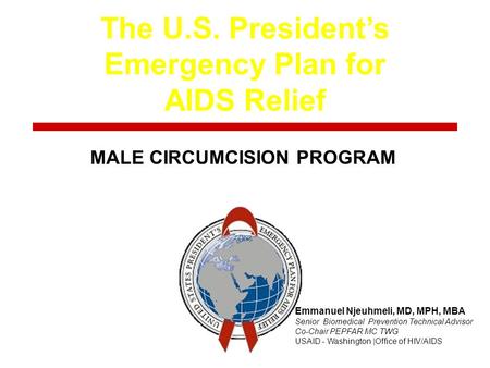 The U.S. President’s Emergency Plan for AIDS Relief Title MALE CIRCUMCISION PROGRAM Emmanuel Njeuhmeli, MD, MPH, MBA Senior Biomedical Prevention Technical.