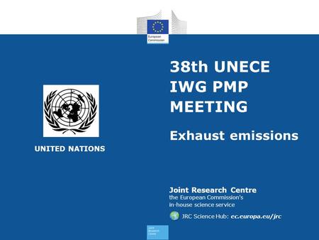 Joint Research Centre the European Commission's in-house science service JRC Science Hub: ec.europa.eu/jrc 38th UNECE IWG PMP MEETING Exhaust emissions.