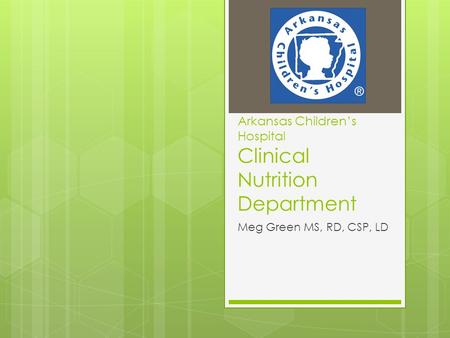 Arkansas Children’s Hospital Clinical Nutrition Department Meg Green MS, RD, CSP, LD.