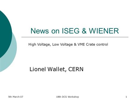 5th March 0718th DCS Workshop1 News on ISEG & WIENER Lionel Wallet, CERN High Voltage, Low Voltage & VME Crate control.