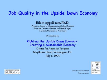 Job Quality in the Upside Down Economy Eileen Appelbaum, Ph.D. Professor, School of Management and Labor Relations Director, Center for Women and Work.