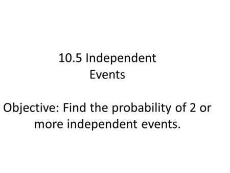 10.5 Independent Events Objective: Find the probability of 2 or more independent events.