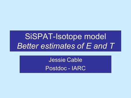 SiSPAT-Isotope model Better estimates of E and T Jessie Cable Postdoc - IARC.