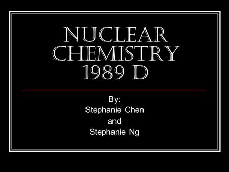 Nuclear Chemistry 1989 D By: Stephanie Chen and Stephanie Ng.