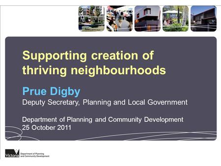 Supporting creation of thriving neighbourhoods Prue Digby Deputy Secretary, Planning and Local Government Department of Planning and Community Development.