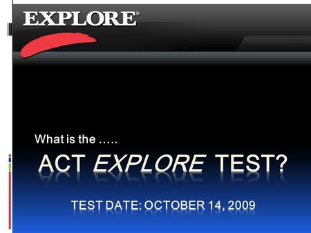 What is the …... It’s Time to EXPLORE !  Taking the EXPLORE test in 9 th grade helps you in many ways:  Shows you your knowledge in specific subject.