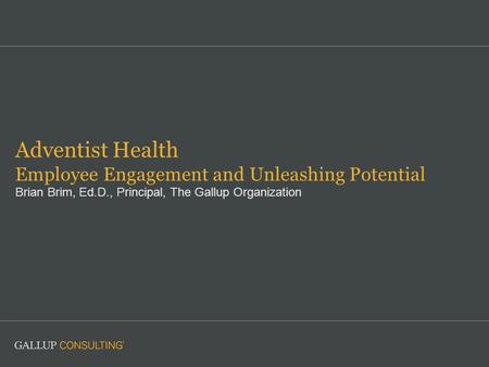 Adventist Health Employee Engagement and Unleashing Potential Brian Brim, Ed.D., Principal, The Gallup Organization.