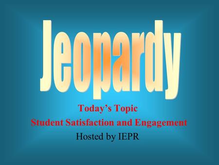 Today’s Topic Student Satisfaction and Engagement Hosted by IEPR.