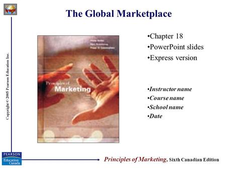 Copyright © 2005 Pearson Education Inc. The Global Marketplace Chapter 18 PowerPoint slides Express version Instructor name Course name School name Date.