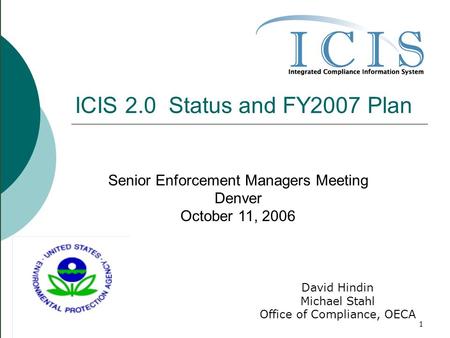 1 ICIS 2.0 Status and FY2007 Plan Senior Enforcement Managers Meeting Denver October 11, 2006 David Hindin Michael Stahl Office of Compliance, OECA.