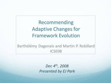 Recommending Adaptive Changes for Framework Evolution Barthélémy Dagenais and Martin P. Robillard ICSE08 Dec 4 th, 2008 Presented by EJ Park.