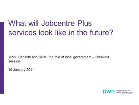 Work, Benefits and Skills: the role of local government – Breakout session 19 January 2011 What will Jobcentre Plus services look like in the future?