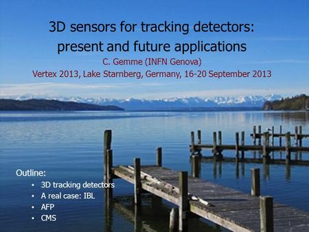 3D sensors for tracking detectors: present and future applications C. Gemme (INFN Genova) Vertex 2013, Lake Starnberg, Germany, 16-20 September 2013 Outline: