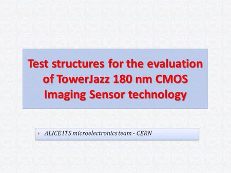 Test structures for the evaluation of TowerJazz 180 nm CMOS Imaging Sensor technology  ALICE ITS microelectronics team - CERN.