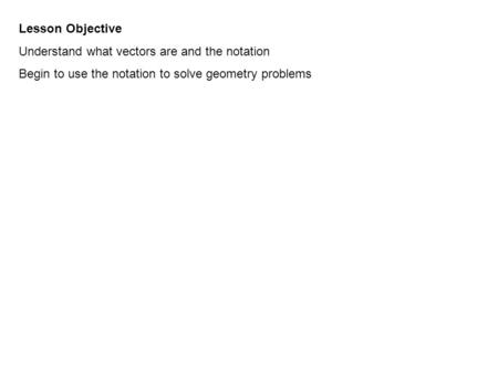 Lesson Objective Understand what vectors are and the notation Begin to use the notation to solve geometry problems.