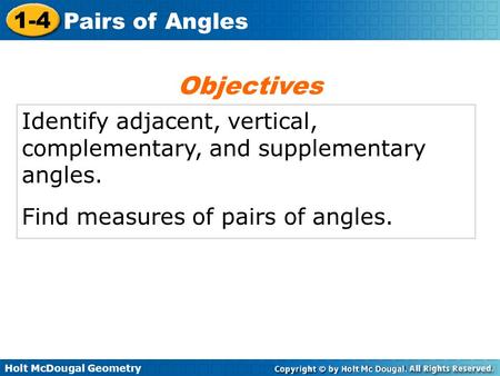 Holt McDougal Geometry 1-4 Pairs of Angles Identify adjacent, vertical, complementary, and supplementary angles. Find measures of pairs of angles. Objectives.