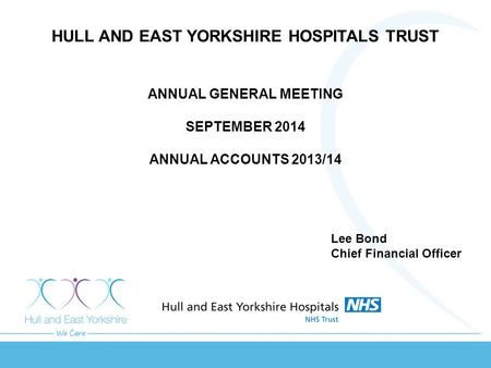 HULL AND EAST YORKSHIRE HOSPITALS TRUST ANNUAL GENERAL MEETING SEPTEMBER 2014 ANNUAL ACCOUNTS 2013/14 Lee Bond Chief Financial Officer.