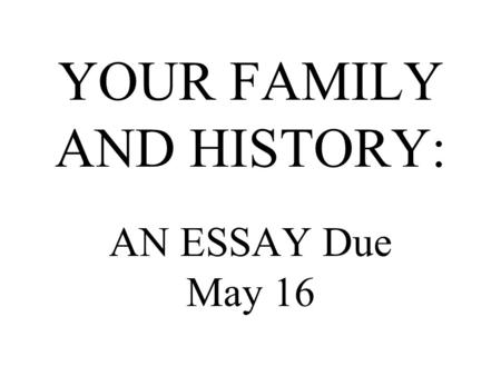 YOUR FAMILY AND HISTORY: AN ESSAY Due May 16. PURPOSE: To see how your family/neighbors and history go together.