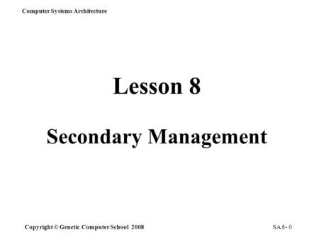 Copyright © Genetic Computer School 2008 Computer Systems Architecture SA 8- 0 Lesson 8 Secondary Management.