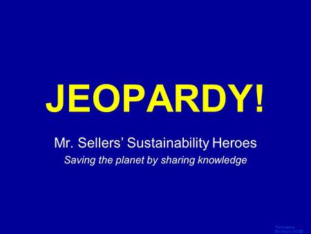 Template by Bill Arcuri, WCSD Click Once to Begin JEOPARDY! Mr. Sellers’ Sustainability Heroes Saving the planet by sharing knowledge.