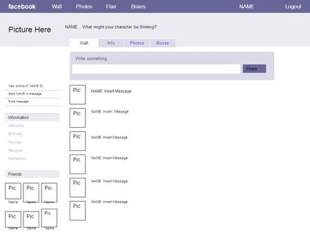 Facebook NAME. What might your character be thinking? WallPhotosFlairBoxesNAMELogout View photos of NAME (5) Send NAME a message Poke message Wall InfoPhotosBoxes.