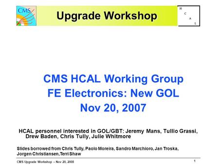 CMS Upgrade Workshop – Nov 20, 2008 1 H C A L Upgrade Workshop CMS HCAL Working Group FE Electronics: New GOL Nov 20, 2007 HCAL personnel interested in.