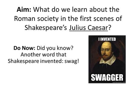 Aim: What do we learn about the Roman society in the first scenes of Shakespeare’s Julius Caesar? Do Now: Did you know? Another word that Shakespeare invented: