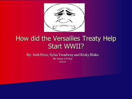 How did the Versailles Treaty Help Start WWII? By: Seth Price, Sylas Treadway and Ricky Blake Mr. Turners S.S Class 6/12/14.