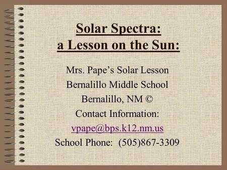 Solar Spectra: a Lesson on the Sun: Mrs. Pape’s Solar Lesson Bernalillo Middle School Bernalillo, NM © Contact Information: School.