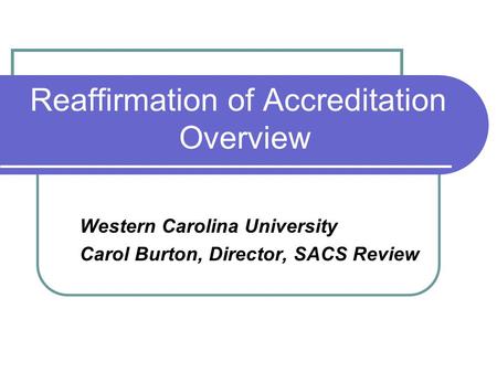 Reaffirmation of Accreditation Overview Western Carolina University Carol Burton, Director, SACS Review.