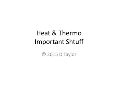 Heat & Thermo Important Shtuff © 2015 D Taylor. Heat & Thermodynamics Or, “Let’s try to remember all that stuff we learned last year, K!”