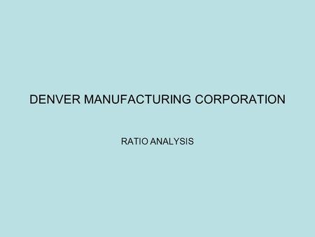 DENVER MANUFACTURING CORPORATION RATIO ANALYSIS. DIVISION A STRENGTHS WEAKNESSES Financial Statements  Current Ratio of 2.67  Quick Ratio of 1.59 