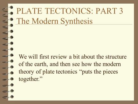 PLATE TECTONICS: PART 3 The Modern Synthesis We will first review a bit about the structure of the earth, and then see how the modern theory of plate tectonics.