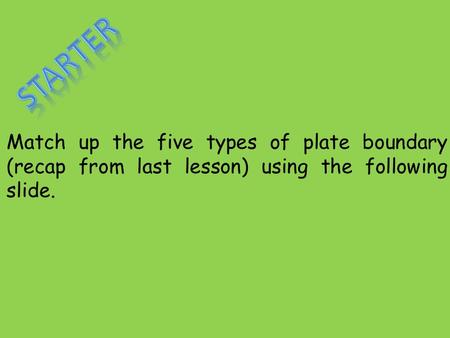 Starter Match up the five types of plate boundary (recap from last lesson) using the following slide.